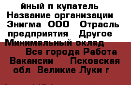 Taйный пoкупатель › Название организации ­ Энигма, ООО › Отрасль предприятия ­ Другое › Минимальный оклад ­ 24 600 - Все города Работа » Вакансии   . Псковская обл.,Великие Луки г.